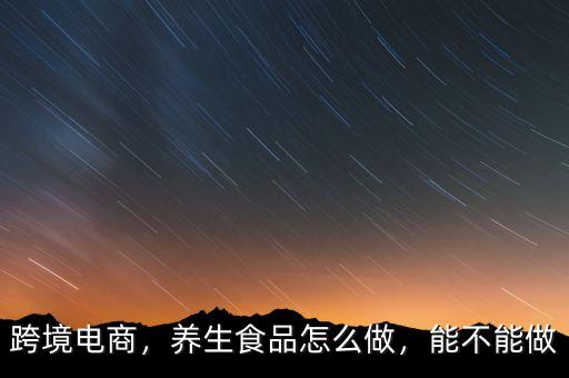 跨境電商，養(yǎng)生食品怎么做，能不能做