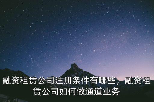 融資租賃公司注冊條件有哪些，融資租賃公司如何做通道業(yè)務(wù)