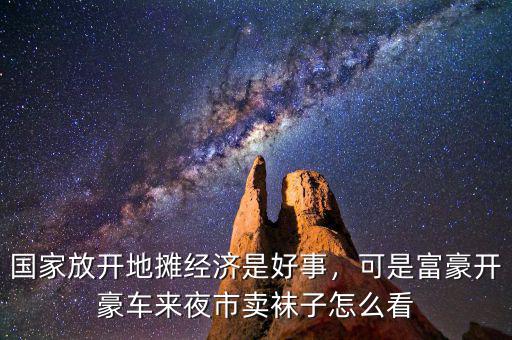 國家放開地?cái)偨?jīng)濟(jì)是好事，可是富豪開豪車來夜市賣襪子怎么看