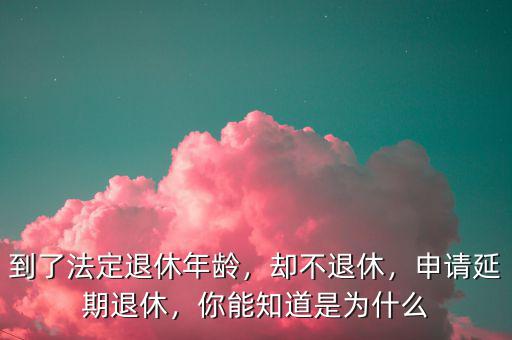 到了法定退休年齡，卻不退休，申請延期退休，你能知道是為什么