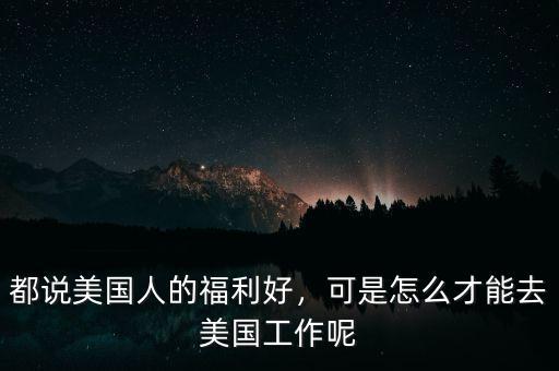 都說(shuō)美國(guó)人的福利好，可是怎么才能去美國(guó)工作呢
