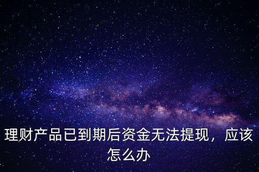 理財(cái)產(chǎn)品已到期后資金無(wú)法提現(xiàn)，應(yīng)該怎么辦