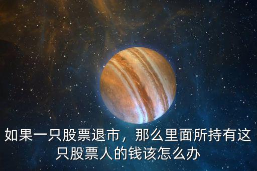 如果一只股票退市，那么里面所持有這只股票人的錢該怎么辦