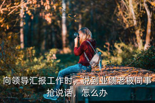 向領(lǐng)導(dǎo)匯報(bào)工作時(shí)，說(shuō)到業(yè)績(jī)老被同事?lián)屨f(shuō)話，怎么辦