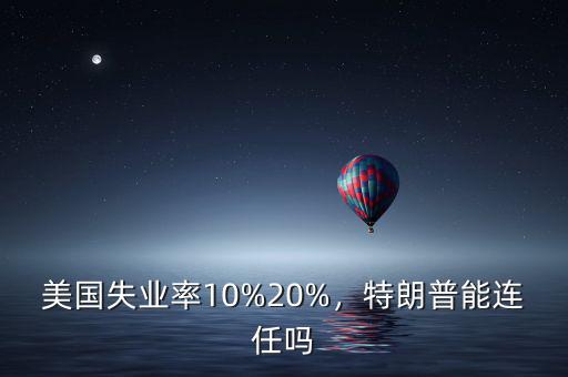 美國(guó)失業(yè)率10%20%，特朗普能連任嗎