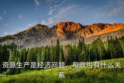 資源生產(chǎn)是經(jīng)濟問題，和政治有什么關(guān)系