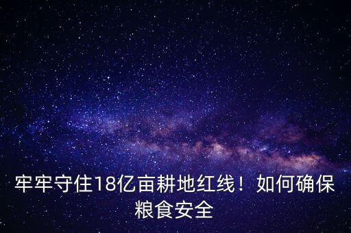 牢牢守住18億畝耕地紅線！如何確保糧食安全