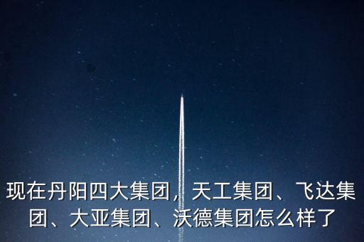 現(xiàn)在丹陽四大集團(tuán)，天工集團(tuán)、飛達(dá)集團(tuán)、大亞集團(tuán)、沃德集團(tuán)怎么樣了