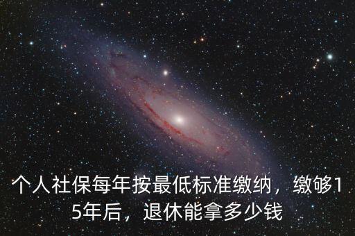 滿(mǎn)15年社保退休了能領(lǐng)多少錢(qián),個(gè)人社保每年按最低標(biāo)準(zhǔn)繳納