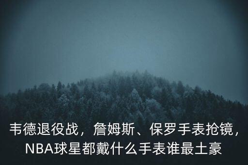 韋德退役戰(zhàn)，詹姆斯、保羅手表搶鏡，NBA球星都戴什么手表誰最土豪