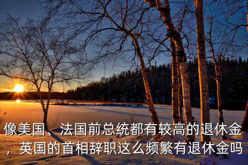 像美國(guó)、法國(guó)前總統(tǒng)都有較高的退休金，英國(guó)的首相辭職這么頻繁有退休金嗎