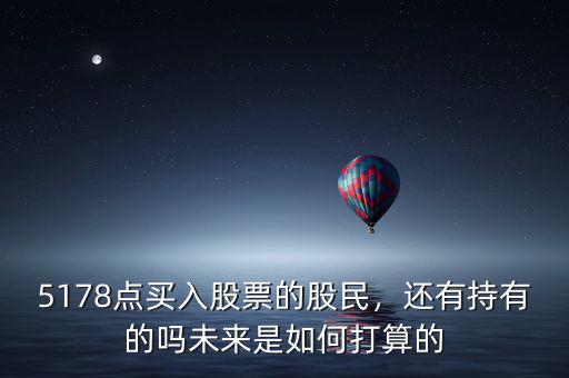5178點(diǎn)買入股票的股民，還有持有的嗎未來是如何打算的