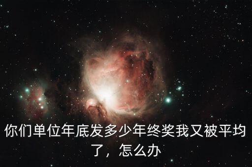 你們單位年底發(fā)多少年終獎我又被平均了，怎么辦