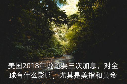 美國(guó)2018年說還要三次加息，對(duì)全球有什么影響，尤其是美指和黃金
