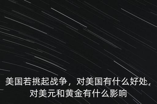 美國(guó)若挑起戰(zhàn)爭(zhēng)，對(duì)美國(guó)有什么好處，對(duì)美元和黃金有什么影響
