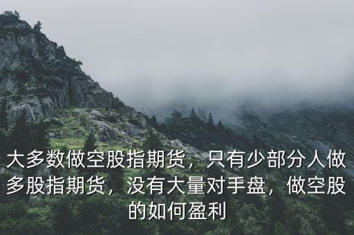 大多數(shù)做空股指期貨，只有少部分人做多股指期貨，沒有大量對(duì)手盤，做空股的如何盈利