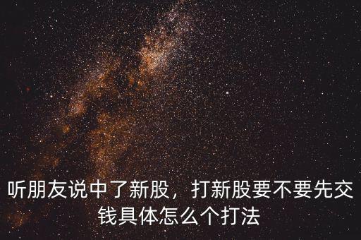 聽朋友說中了新股，打新股要不要先交錢具體怎么個打法
