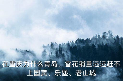 在重慶為什么青島、雪花銷(xiāo)量遠(yuǎn)遠(yuǎn)趕不上國(guó)賓、樂(lè)堡、老山城