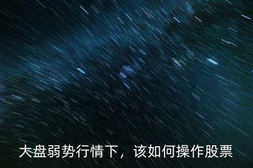 大盤弱勢行情下，該如何操作股票