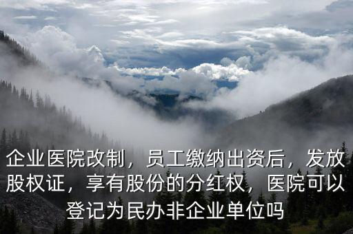 企業(yè)醫(yī)院改制，員工繳納出資后，發(fā)放股權(quán)證，享有股份的分紅權(quán)，醫(yī)院可以登記為民辦非企業(yè)單位嗎