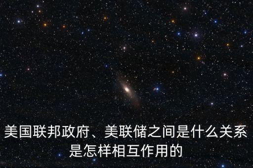 美國(guó)聯(lián)邦政府、美聯(lián)儲(chǔ)之間是什么關(guān)系是怎樣相互作用的