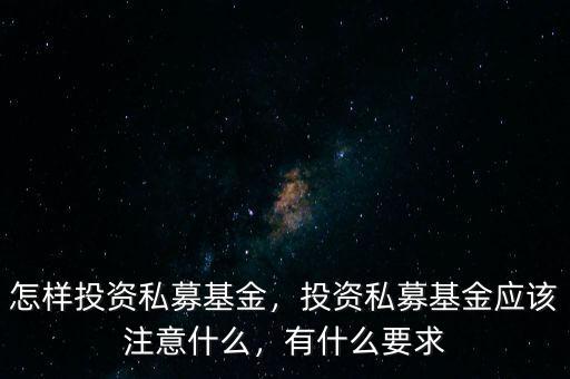 怎樣投資私募基金，投資私募基金應(yīng)該注意什么，有什么要求