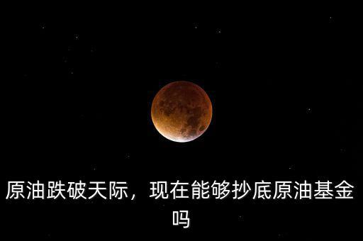 原油跌破天際，現(xiàn)在能夠抄底原油基金嗎