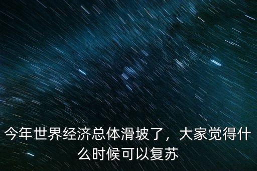 今年世界經(jīng)濟(jì)總體滑坡了，大家覺得什么時候可以復(fù)蘇
