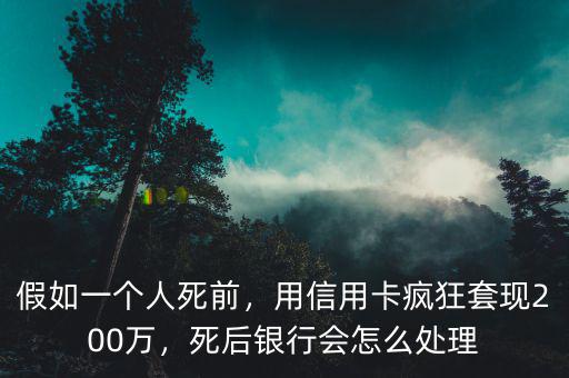 假如一個人死前，用信用卡瘋狂套現(xiàn)200萬，死后銀行會怎么處理