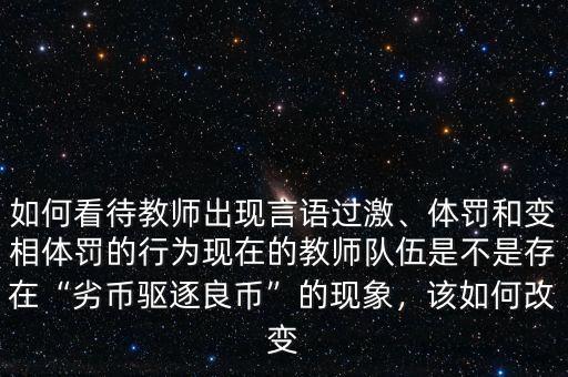 如何看待教師出現(xiàn)言語(yǔ)過激、體罰和變相體罰的行為現(xiàn)在的教師隊(duì)伍是不是存在“劣幣驅(qū)逐良幣”的現(xiàn)象，該如何改變