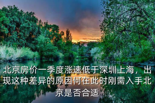 北京房價一季度漲速低于深圳上海，出現(xiàn)這種差異的原因何在此時剛需入手北京是否合適
