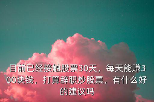 目前已經(jīng)接觸股票30天，每天能賺300塊錢，打算辭職炒股票，有什么好的建議嗎