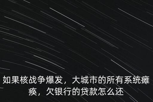 如果核戰(zhàn)爭爆發(fā)，大城市的所有系統(tǒng)癱瘓，欠銀行的貸款怎么還
