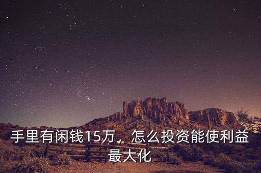 手里有閑錢(qián)15萬(wàn)，怎么投資能使利益最大化