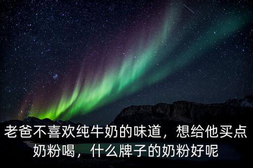 老爸不喜歡純牛奶的味道，想給他買點奶粉喝，什么牌子的奶粉好呢
