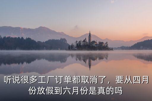 聽說很多工廠訂單都取消了，要從四月份放假到六月份是真的嗎