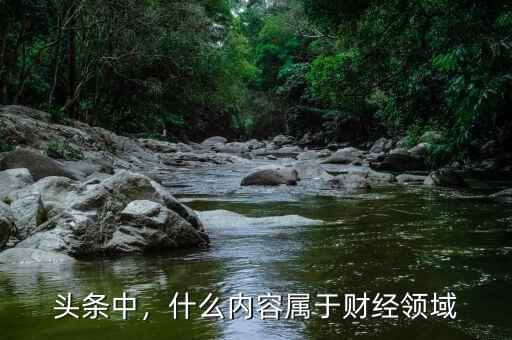 頭條中，什么內(nèi)容屬于財(cái)經(jīng)領(lǐng)域