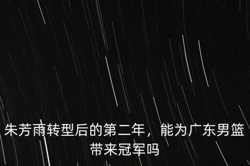 朱芳雨轉(zhuǎn)型后的第二年，能為廣東男籃帶來冠軍嗎