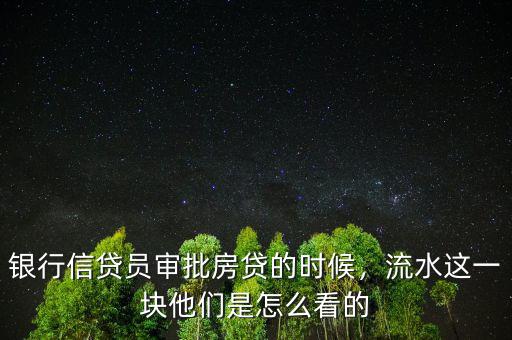 銀行信貸員審批房貸的時候，流水這一塊他們是怎么看的