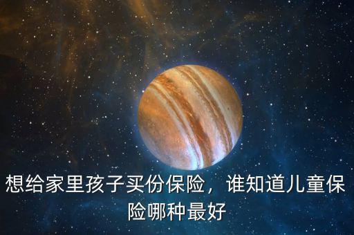 想給家里孩子買份保險，誰知道兒童保險哪種最好