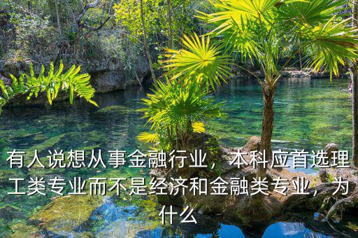 有人說想從事金融行業(yè)，本科應(yīng)首選理工類專業(yè)而不是經(jīng)濟(jì)和金融類專業(yè)，為什么
