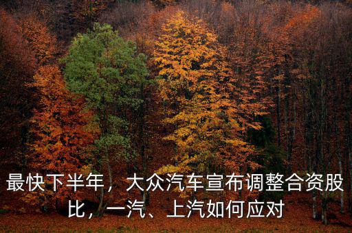最快下半年，大眾汽車宣布調(diào)整合資股比，一汽、上汽如何應(yīng)對