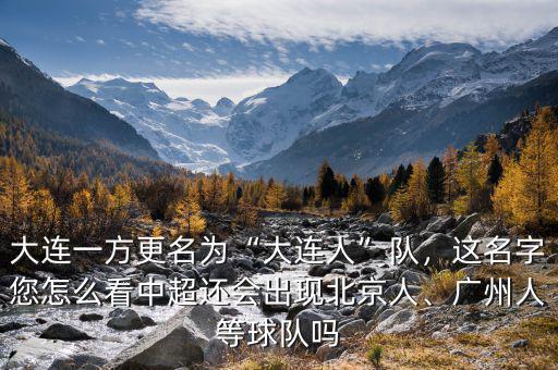 大連一方更名為“大連人”隊，這名字您怎么看中超還會出現(xiàn)北京人、廣州人等球隊嗎