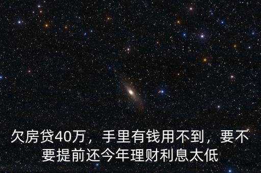 欠房貸40萬，手里有錢用不到，要不要提前還今年理財利息太低