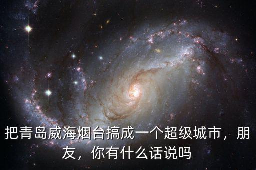 把青島威海煙臺搞成一個超級城市，朋友，你有什么話說嗎