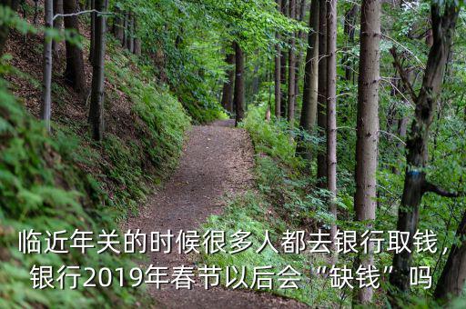 臨近年關(guān)的時(shí)候很多人都去銀行取錢，銀行2019年春節(jié)以后會“缺錢”嗎