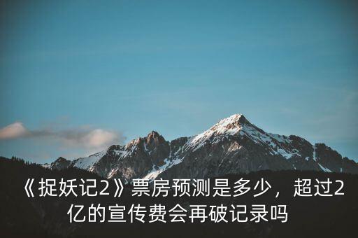 《捉妖記2》票房預(yù)測是多少，超過2億的宣傳費會再破記錄嗎
