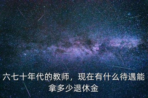 六七十年代的教師，現(xiàn)在有什么待遇能拿多少退休金