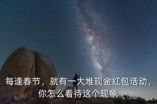 每逢春節(jié)，就有一大堆現(xiàn)金紅包活動，你怎么看待這個現(xiàn)象