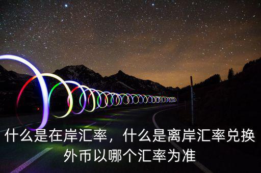什么是在岸匯率，什么是離岸匯率兌換外幣以哪個(gè)匯率為準(zhǔn)